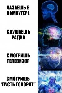 Лазаешь в компутере Слушаешь радио Смотришь телевизор Смотришь “Пусть говорят”