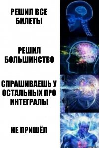 решил все билеты решил большинство спрашиваешь у остальных про интегралы не пришёл