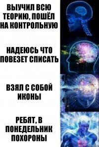 выучил всю теорию, пошёл на контрольную надеюсь что повезет списать взял с собой иконы ребят, в понедельник похороны