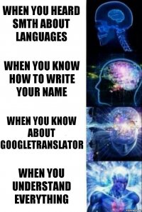 When you heard smth about languages When you know how to write your name When you know about GOOGLEtranslator When you understand everything