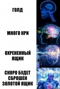 голд много кри охрененный ящик Скоро будет сброшен золотой ящик