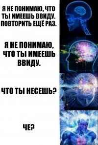 Я не понимаю, что ты имеешь ввиду. Повторить ещё раз. Я не понимаю, что ты имеешь ввиду. Что ты несешь? ЧЕ?