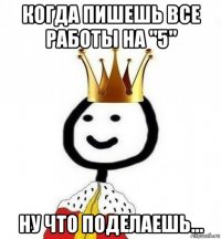 когда пишешь все работы на "5" ну что поделаешь...