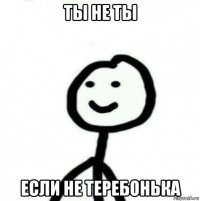 ты не ты если не теребонька