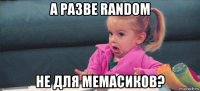 а разве random не для мемасиков?