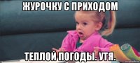 журочку с приходом теплой погоды. утя.