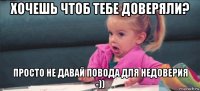 хочешь чтоб тебе доверяли? просто не давай повода для недоверия -))