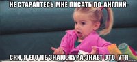 не старайтесь мне писать по-англий- ски, я его не знаю.жура знает это. утя