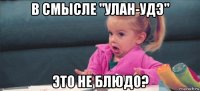 в смысле "улан-удэ" это не блюдо?