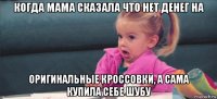 когда мама сказала что нет денег на оригинальные кроссовки, а сама купила себе шубу