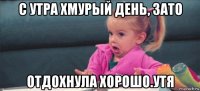 с утра хмурый день, зато отдохнула хорошо.утя