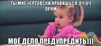 ты мне чертовски нравишься, оч оч прям моё дело предупредить)))