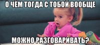 о чём тогда с тобой вообще можно разговаривать?