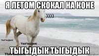 я летом скокал на коне тыгыдык тыгыдык