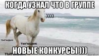 когда узнал что в группе новые конкурсы )))