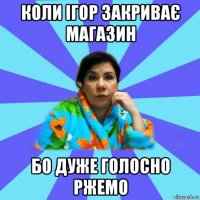 коли ігор закриває магазин бо дуже голосно ржемо