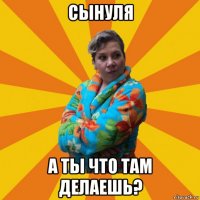 сынуля а ты что там делаешь?