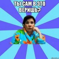 ты сам в это веришь? 