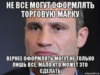 не все могут оформлять торговую марку вернее оформлять могут не только лишь все, мало кто может это сделать