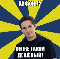 айфон 7? он же такой дешёвый!