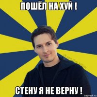 пошёл на хуй ! стену я не верну !