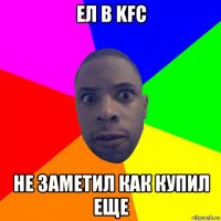 ел в kfc не заметил как купил еще