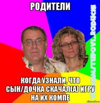 родители когда узнали, что сын/дочка скачал(а) игру на их компе