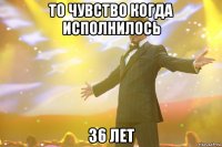 то чувство когда исполнилось 36 лет