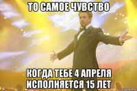 то самое чувство когда тебе 4 апреля исполняется 15 лет