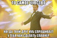 то самое чувство когда твой друг нуб спрашивает у тебя как сделать спавнер