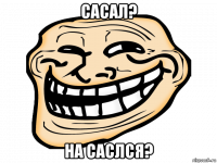 сасал? на саслся?