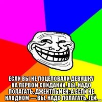  если вы не поцеловали девушку на первом свидании, вы, надо полагать, джентльмен; а если не наодном — вы, надо полагать, гей.