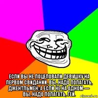  если вы не поцеловали девушку на первом свидании, вы, надо полагать, джентльмен; а если не на одном — вы, надо полагать, гей.