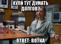 хули тут думать долгов? ответ: вотка