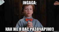 ingaga: как же я вас разочарую!)