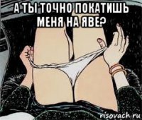 а ты точно покатишь меня на яве? 