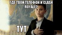 где твой телефон и clash royale? 