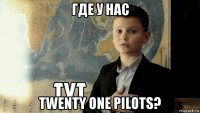 где у нас twenty one pilots?