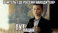 учитель:где россия находится? пацан: