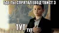 где ты спрятал евод твист з тут