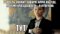 учитель звонит, говоря: алло, вы где, почему опаздываете. - я отвечаю: я.