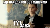 где находится бот максим? здесь