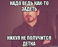 надо ведь как-то задеть нихуя не получится детка