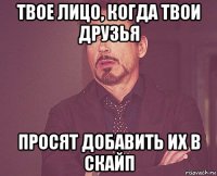 твое лицо, когда твои друзья просят добавить их в скайп