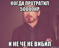 когда протратил 50000кр и не че не вибил