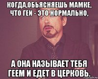 когда,обьясняешь мамке, что геи - это нормально, а она называет тебя геем и едет в церковь.