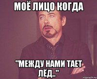 моё лицо когда "между нами тает лёд.."