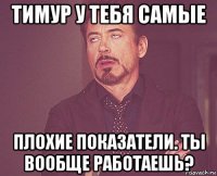 тимур у тебя самые плохие показатели. ты вообще работаешь?