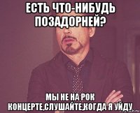 есть что-нибудь позадорней? мы не на рок концерте,слушайте,когда я уйду