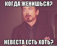 когда женишься? невеста есть хоть?